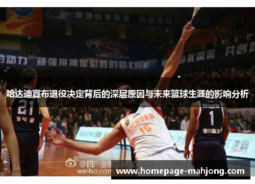 哈达迪宣布退役决定背后的深层原因与未来篮球生涯的影响分析