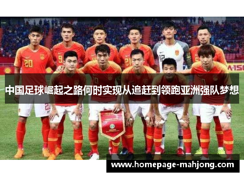 中国足球崛起之路何时实现从追赶到领跑亚洲强队梦想