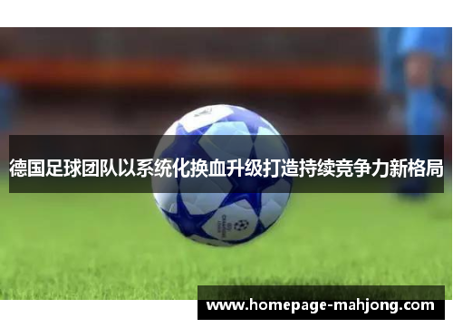 德国足球团队以系统化换血升级打造持续竞争力新格局 德国足球团队以系统化换血升级打造持续竞争力新格局