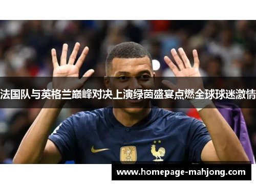法国队与英格兰巅峰对决上演绿茵盛宴点燃全球球迷激情 法国队与英格兰巅峰对决上演绿茵盛宴点燃全球球迷激情