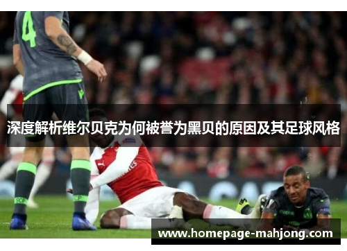 深度解析维尔贝克为何被誉为黑贝的原因及其足球风格 深度解析维尔贝克为何被誉为黑贝的原因及其足球风格
