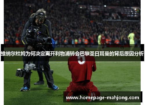 维纳尔杜姆为何决定离开利物浦转会巴黎圣日耳曼的背后原因分析 维纳尔杜姆为何决定离开利物浦转会巴黎圣日耳曼的背后原因分析