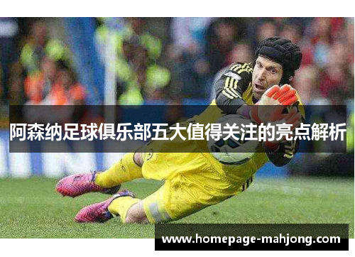 阿森纳足球俱乐部五大值得关注的亮点解析