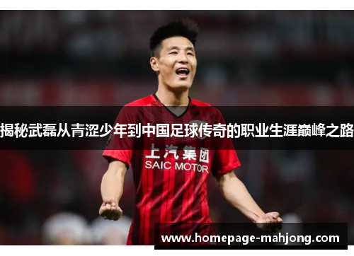 揭秘武磊从青涩少年到中国足球传奇的职业生涯巅峰之路 揭秘武磊从青涩少年到中国足球传奇的职业生涯巅峰之路