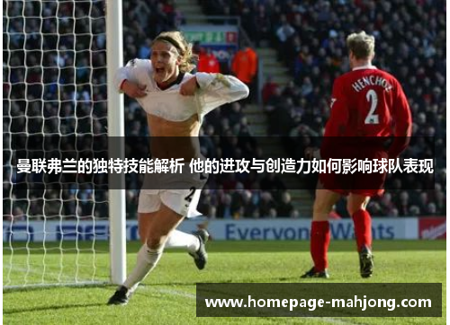 曼联弗兰的独特技能解析 他的进攻与创造力如何影响球队表现