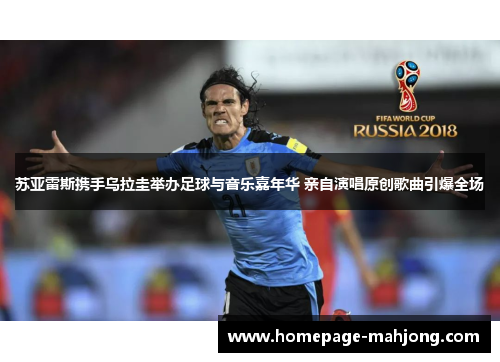 苏亚雷斯携手乌拉圭举办足球与音乐嘉年华 亲自演唱原创歌曲引爆全场 苏亚雷斯携手乌拉圭举办足球与音乐嘉年华 亲自演唱原创歌曲引爆全场