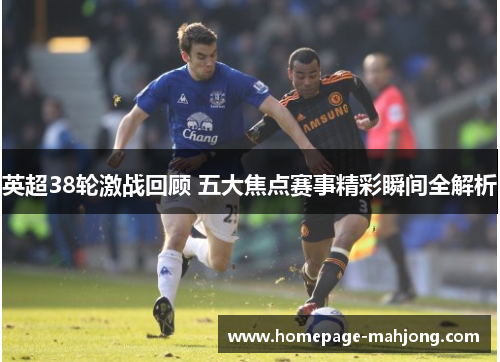 英超38轮激战回顾 五大焦点赛事精彩瞬间全解析