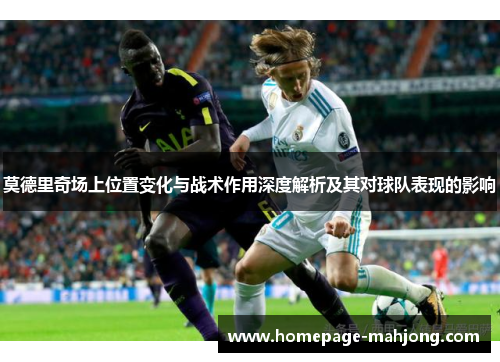 莫德里奇场上位置变化与战术作用深度解析及其对球队表现的影响 莫德里奇场上位置变化与战术作用深度解析及其对球队表现的影响