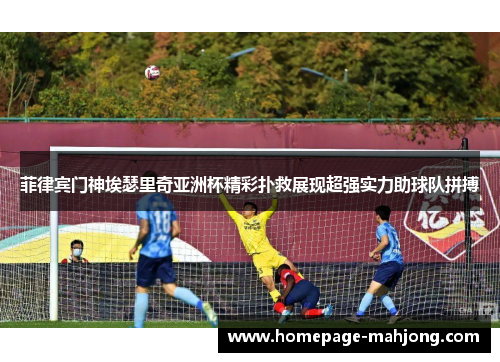 菲律宾门神埃瑟里奇亚洲杯精彩扑救展现超强实力助球队拼搏 菲律宾门神埃瑟里奇亚洲杯精彩扑救展现超强实力助球队拼搏