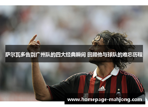 萨尔瓦多告别广州队的四大经典瞬间 回顾他与球队的难忘历程