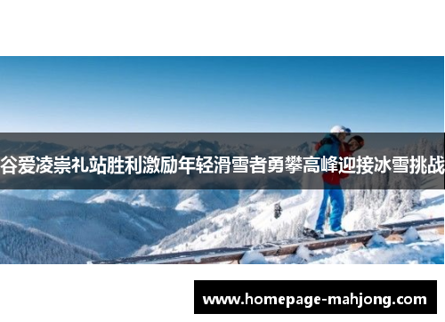 谷爱凌崇礼站胜利激励年轻滑雪者勇攀高峰迎接冰雪挑战