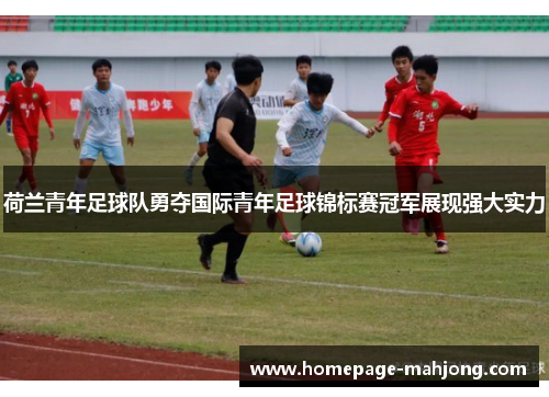 荷兰青年足球队勇夺国际青年足球锦标赛冠军展现强大实力