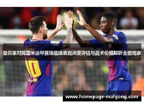 登贝莱对阵国米法甲赛场临场表现深度评估与战术价值解析全面观察