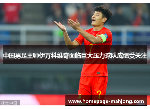 中国男足主帅伊万科维奇面临巨大压力球队成绩受关注