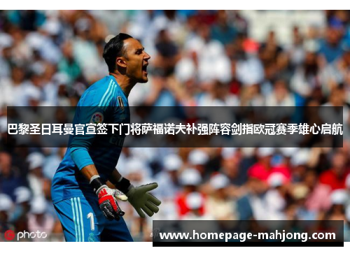 巴黎圣日耳曼官宣签下门将萨福诺夫补强阵容剑指欧冠赛季雄心启航