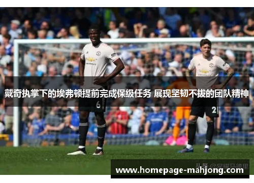 戴奇执掌下的埃弗顿提前完成保级任务 展现坚韧不拔的团队精神