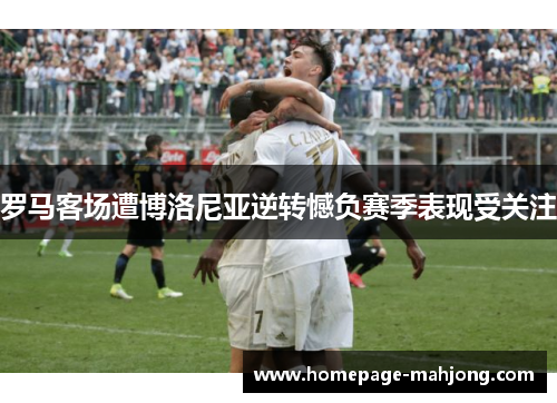 罗马客场遭博洛尼亚逆转憾负赛季表现受关注