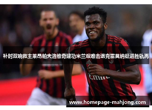 补时双响救主莱昂帕夫洛维奇建功米兰艰难击退克雷莫纳挺进胜轨再