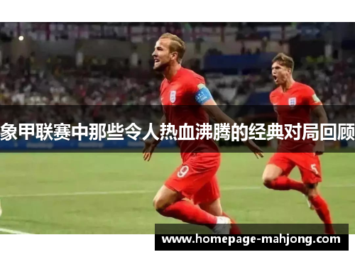 象甲联赛中那些令人热血沸腾的经典对局回顾