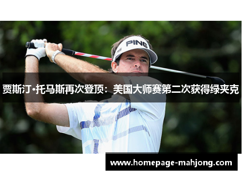 贾斯汀·托马斯再次登顶：美国大师赛第二次获得绿夹克