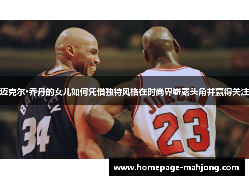 迈克尔·乔丹的女儿如何凭借独特风格在时尚界崭露头角并赢得关注