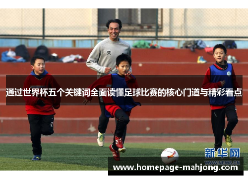 通过世界杯五个关键词全面读懂足球比赛的核心门道与精彩看点