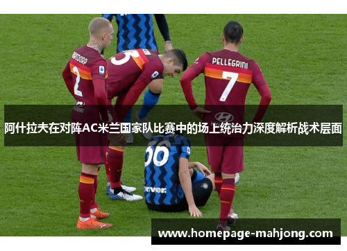 阿什拉夫在对阵AC米兰国家队比赛中的场上统治力深度解析战术层面