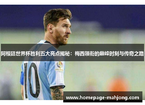 阿根廷世界杯胜利五大亮点揭秘：梅西领衔的巅峰时刻与传奇之路